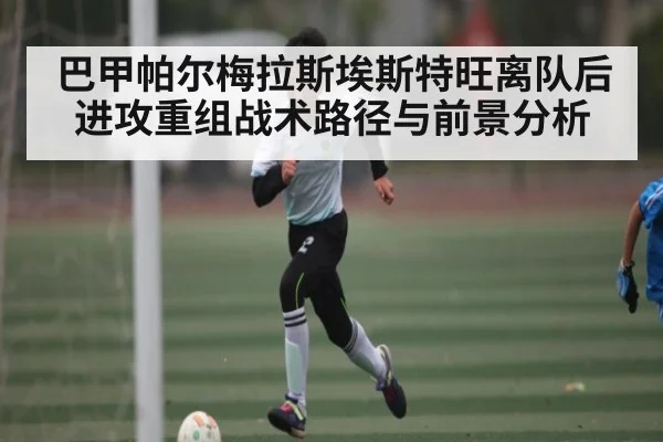 巴甲帕尔梅拉斯埃斯特旺离队后进攻重组战术路径与前景分析