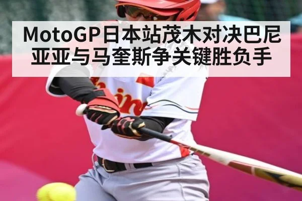 MotoGP日本站茂木对决巴尼亚亚与马奎斯争关键胜负手