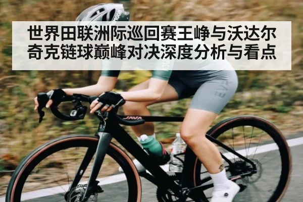 世界田联洲际巡回赛王峥与沃达尔奇克链球巅峰对决深度分析与看点